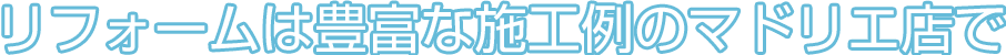 リフォームは豊富な施工例のマドリエ店で